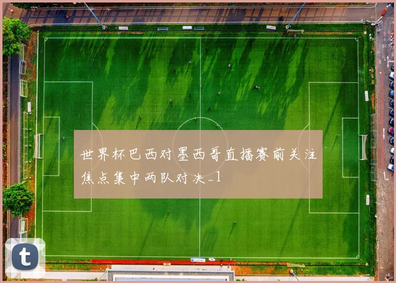 世界杯巴西对墨西哥直播赛前关注焦点集中两队对决_1