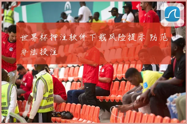 世界杯押注软件下载风险提示 防范非法投注