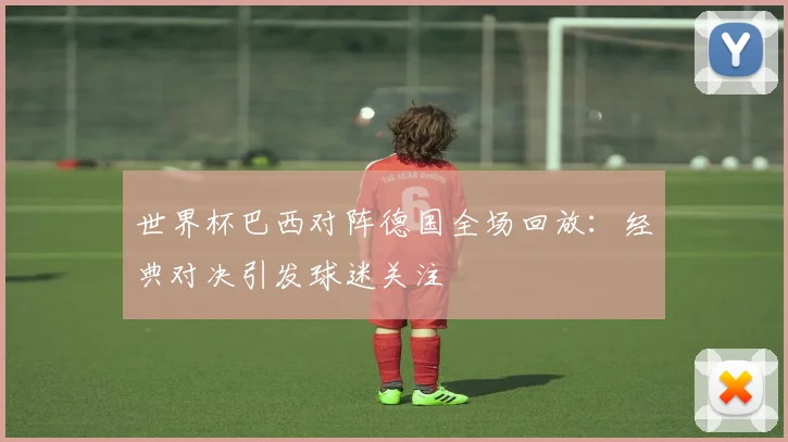 世界杯巴西对阵德国全场回放：经典对决引发球迷关注