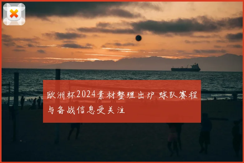 欧洲杯2024素材整理出炉 球队赛程与备战信息受关注
