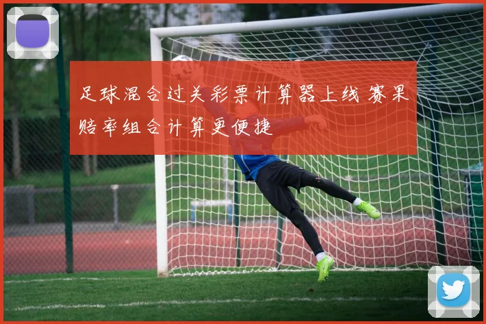 足球混合过关彩票计算器上线 赛果赔率组合计算更便捷