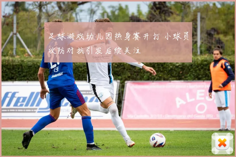 足球游戏幼儿园热身赛开打 小球员攻防对抗引发后续关注