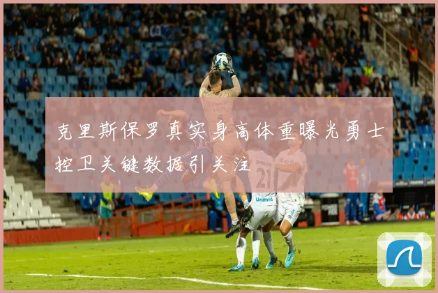 克里斯保罗真实身高体重曝光勇士控卫关键数据引关注