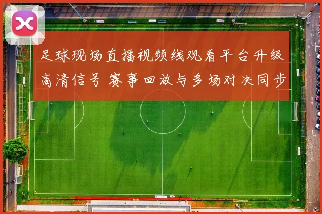 足球现场直播视频线观看平台升级高清信号 赛事回放与多场对决同步上线