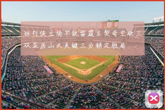 独行侠主场不敌雷霆东契奇空砍三双亚历山大关键三分锁定胜局