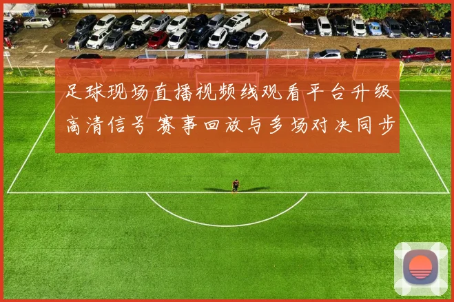 足球现场直播视频线观看平台升级高清信号 赛事回放与多场对决同步上线
