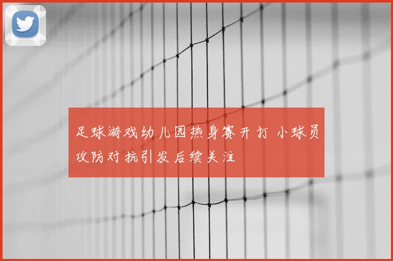 足球游戏幼儿园热身赛开打 小球员攻防对抗引发后续关注