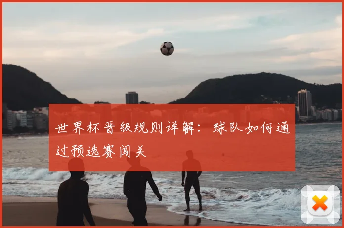 世界杯晋级规则详解：球队如何通过预选赛闯关
