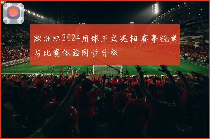 欧洲杯2024用球正式亮相 赛事视觉与比赛体验同步升级
