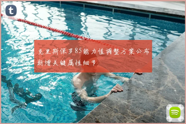 克里斯保罗85能力值调整方案公布新增关键属性细节