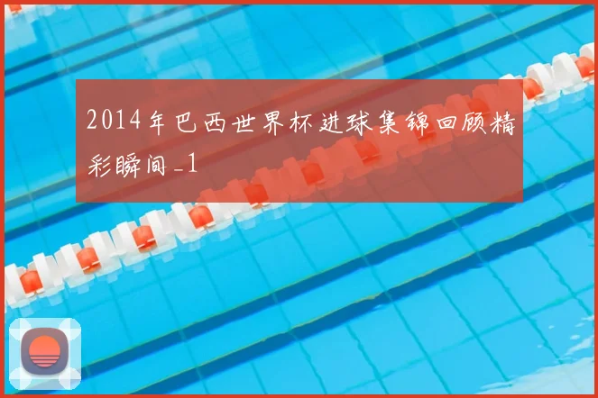 2014年巴西世界杯进球集锦回顾精彩瞬间_1