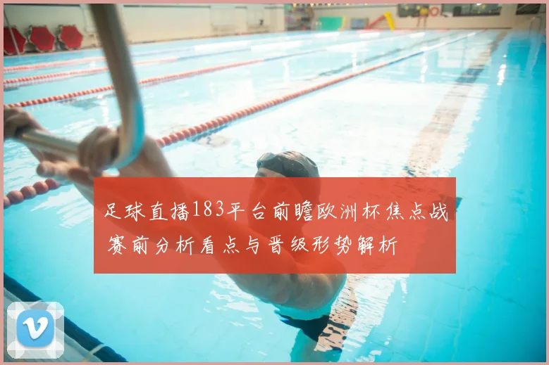 足球直播183平台前瞻欧洲杯焦点战 赛前分析看点与晋级形势解析