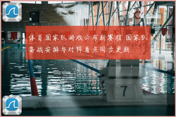体育国家队游戏公布新赛程 国家队备战安排与对阵看点同步更新