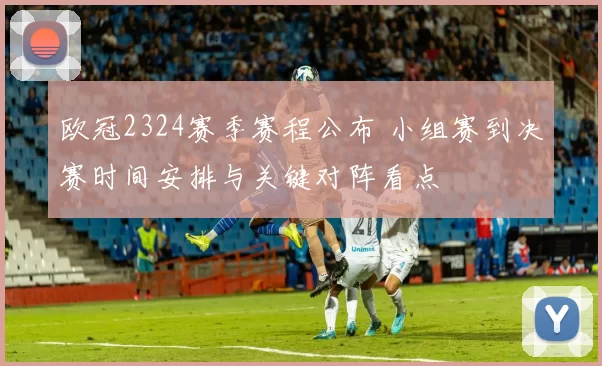 欧冠2324赛季赛程公布 小组赛到决赛时间安排与关键对阵看点