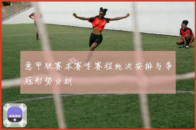 意甲联赛本赛季赛程轮次安排与争冠形势分析