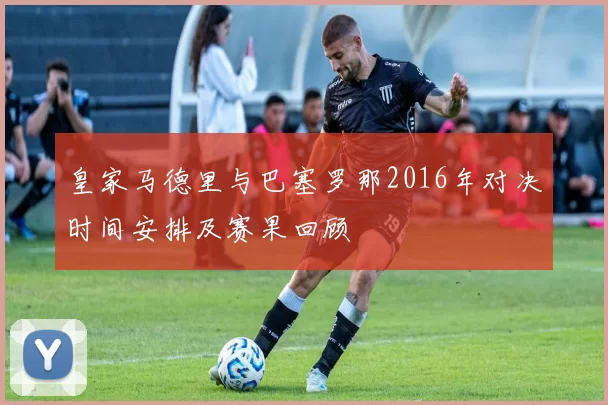 皇家马德里与巴塞罗那2016年对决时间安排及赛果回顾
