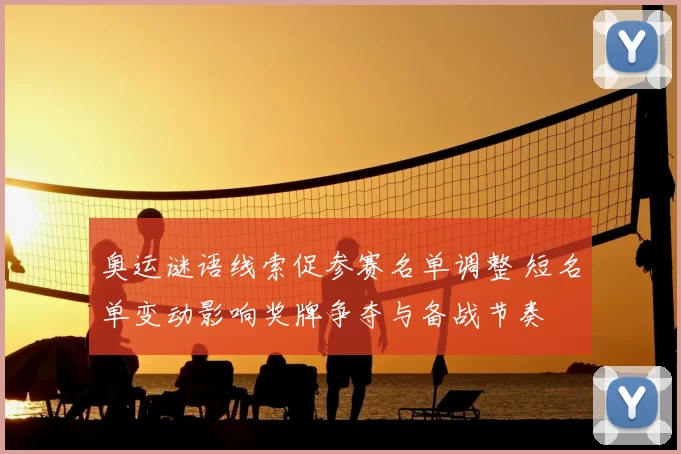 奥运谜语线索促参赛名单调整 短名单变动影响奖牌争夺与备战节奏