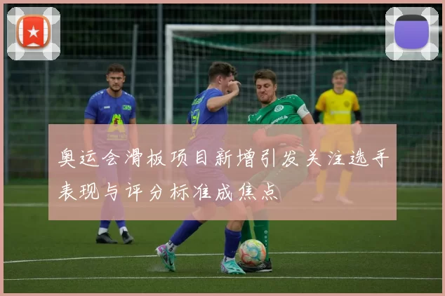 奥运会滑板项目新增引发关注选手表现与评分标准成焦点