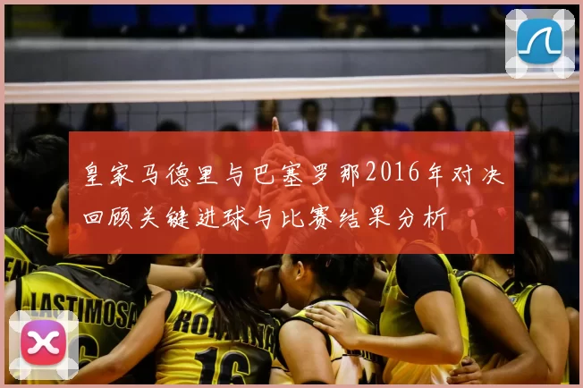 皇家马德里与巴塞罗那2016年对决回顾关键进球与比赛结果分析