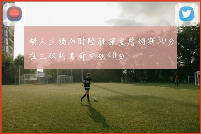 湖人主场加时险胜掘金詹姆斯30分准三双约基奇空砍40分