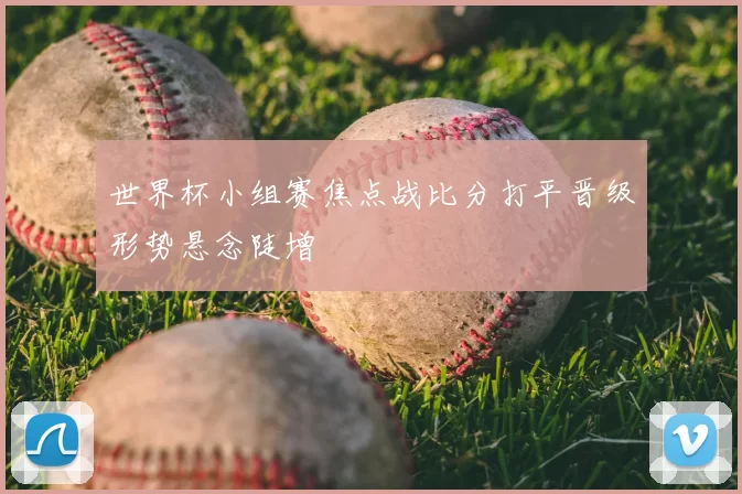 世界杯小组赛焦点战比分打平晋级形势悬念陡增