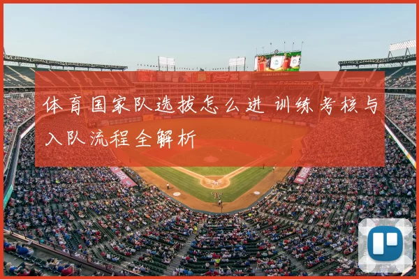 体育国家队选拔怎么进 训练考核与入队流程全解析