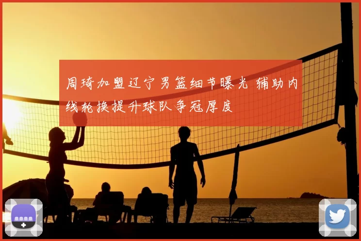 周琦加盟辽宁男篮细节曝光 辅助内线轮换提升球队争冠厚度