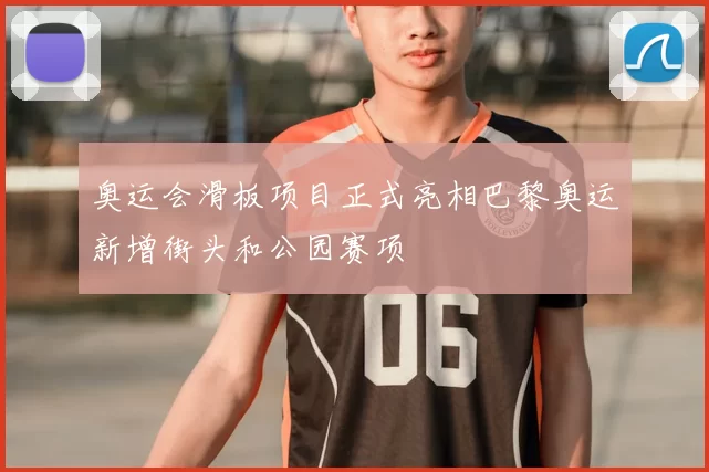 奥运会滑板项目正式亮相巴黎奥运新增街头和公园赛项