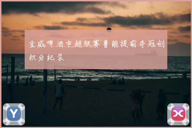 金威啤酒中超联赛鲁能提前夺冠创积分纪录