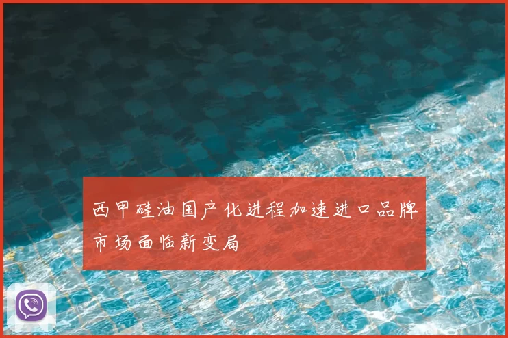 西甲硅油国产化进程加速进口品牌市场面临新变局