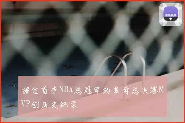掘金首夺NBA总冠军约基奇总决赛MVP创历史纪录