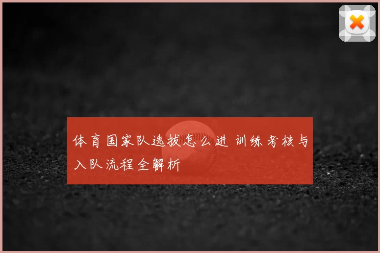 体育国家队选拔怎么进 训练考核与入队流程全解析