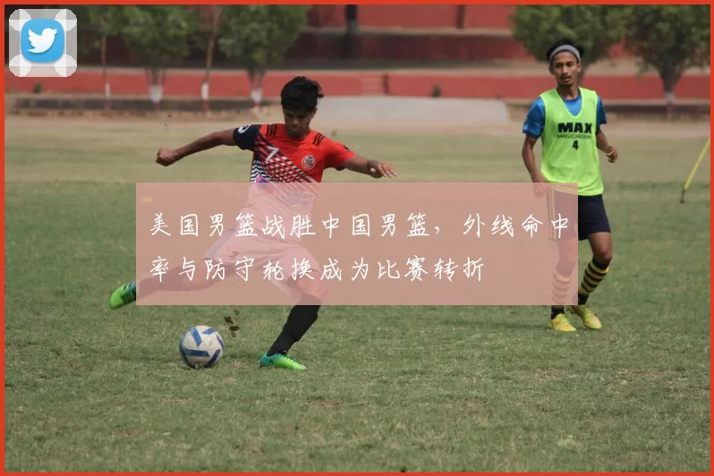 美国男篮战胜中国男篮，外线命中率与防守轮换成为比赛转折