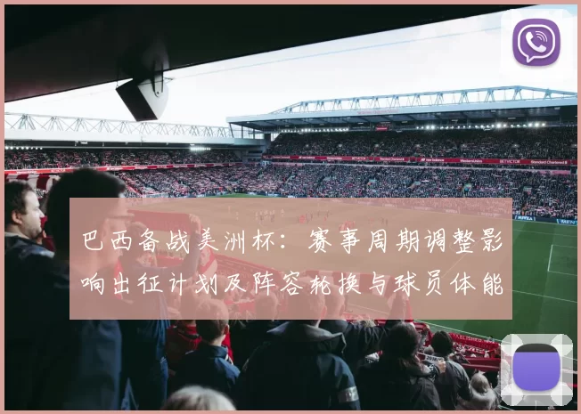 巴西备战美洲杯：赛事周期调整影响出征计划及阵容轮换与球员体能分配
