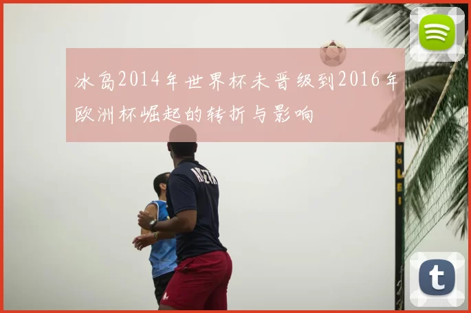 冰岛2014年世界杯未晋级到2016年欧洲杯崛起的转折与影响