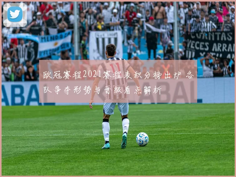 欧冠赛程2021赛程表积分榜出炉 各队争夺形势与晋级看点解析