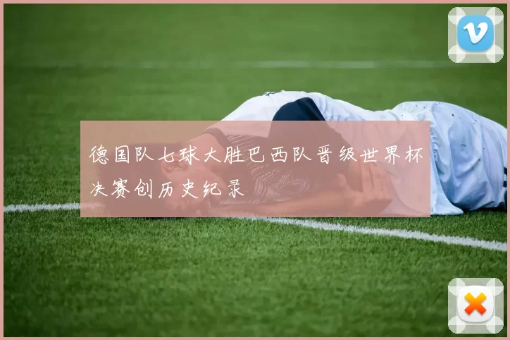 德国队七球大胜巴西队晋级世界杯决赛创历史纪录