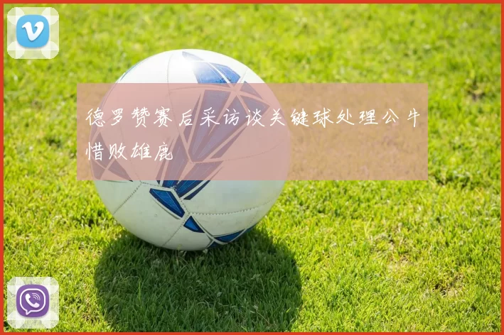 德罗赞赛后采访谈关键球处理公牛惜败雄鹿