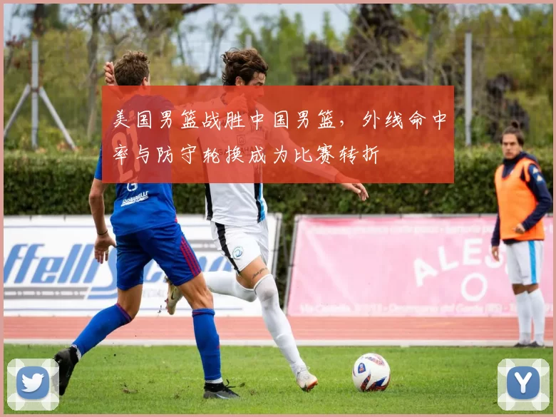 美国男篮战胜中国男篮,外线命中率与防守轮换成为比赛转折