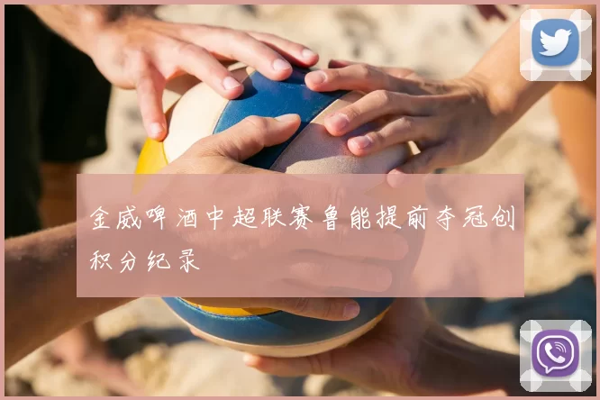 金威啤酒中超联赛鲁能提前夺冠创积分纪录