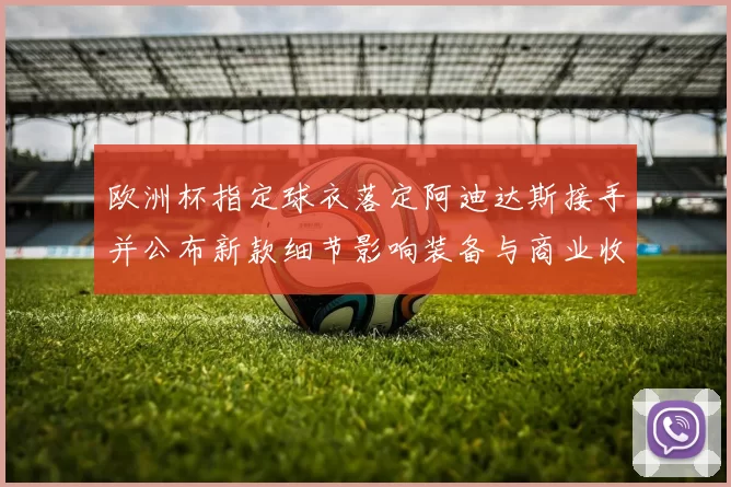 欧洲杯指定球衣落定阿迪达斯接手并公布新款细节影响装备与商业收益