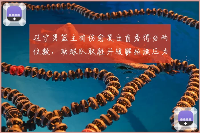 辽宁男篮主将伤愈复出首秀得分两位数，助球队取胜并缓解轮换压力