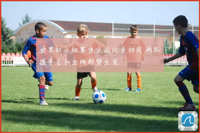 世界杯小组赛焦点战比分相同 两队握手言和出线形势生变