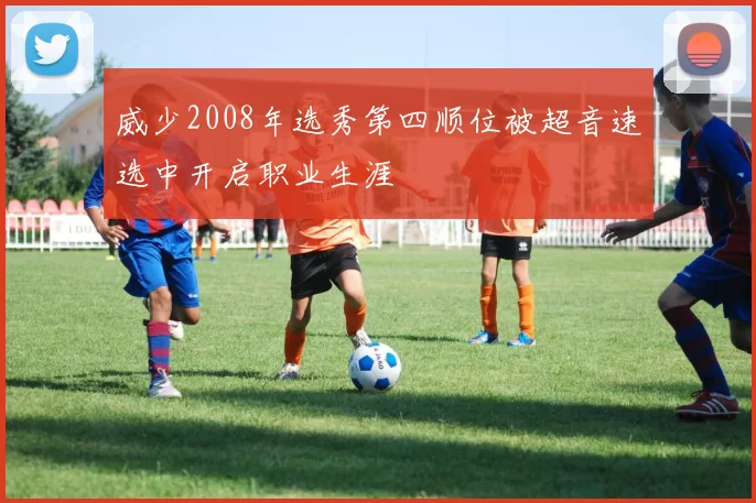 威少2008年选秀第四顺位被超音速选中开启职业生涯