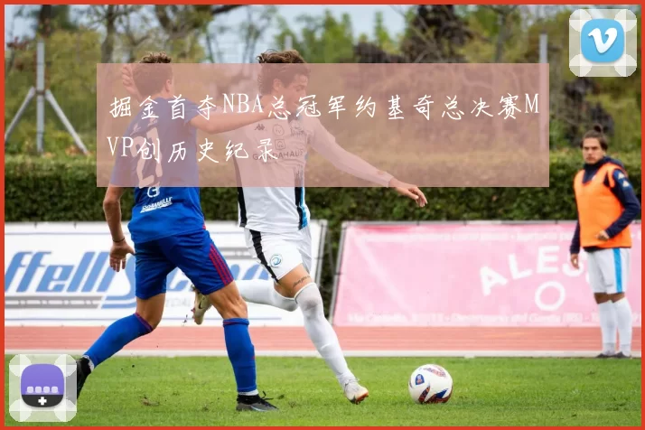 掘金首夺NBA总冠军约基奇总决赛MVP创历史纪录
