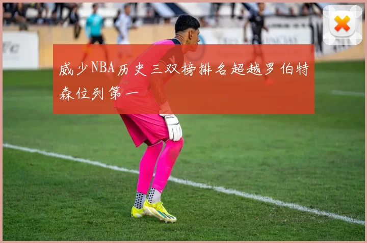 威少NBA历史三双榜排名超越罗伯特森位列第一