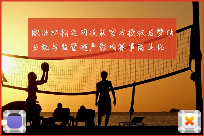 欧洲杯指定网投获官方授权后赞助分配与监管趋严影响赛事商业化