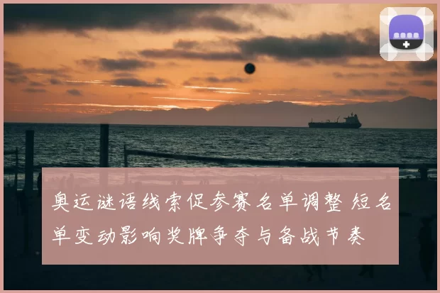 奥运谜语线索促参赛名单调整 短名单变动影响奖牌争夺与备战节奏