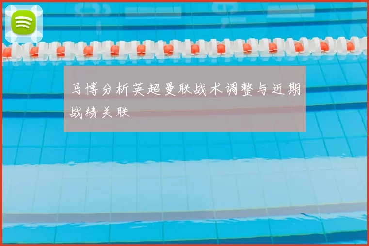 马博分析英超曼联战术调整与近期战绩关联