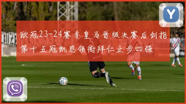 欧冠23-24赛季皇马晋级决赛后剑指第十五冠凯恩领衔拜仁止步四强